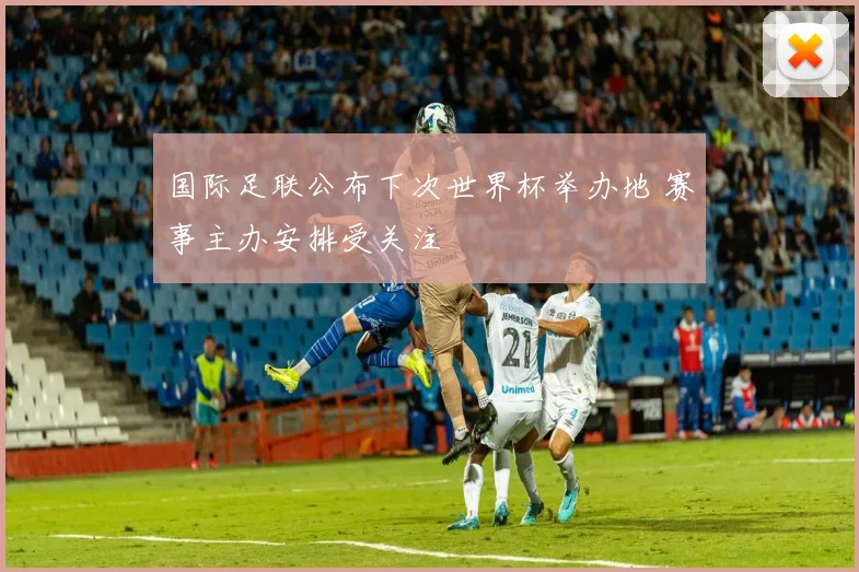 国际足联公布下次世界杯举办地 赛事主办安排受关注