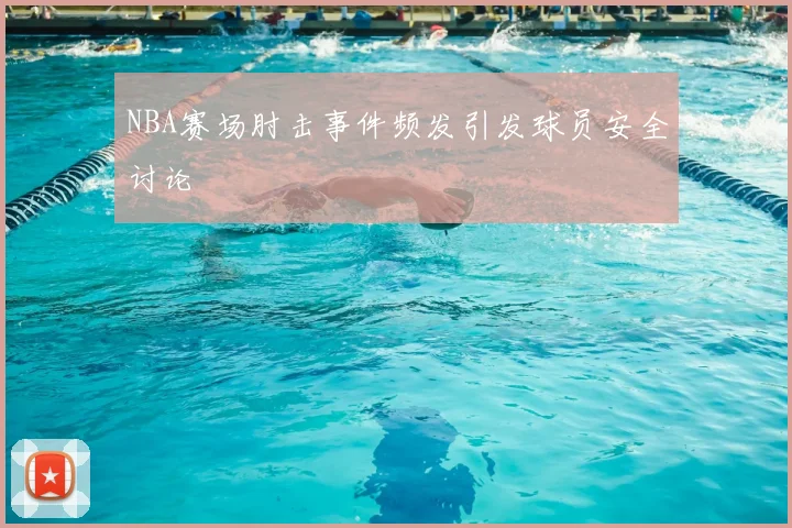 NBA赛场肘击事件频发引发球员安全讨论