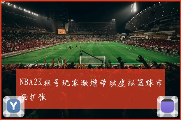 NBA2K租号玩家激增带动虚拟篮球市场扩张