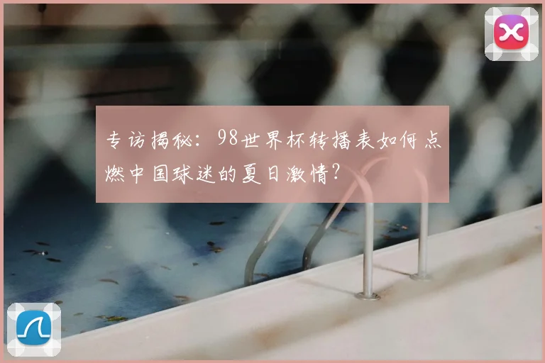 专访揭秘:98世界杯转播表如何点燃中国球迷的夏日激情?