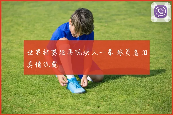 世界杯赛场再现动人一幕 球员落泪真情流露