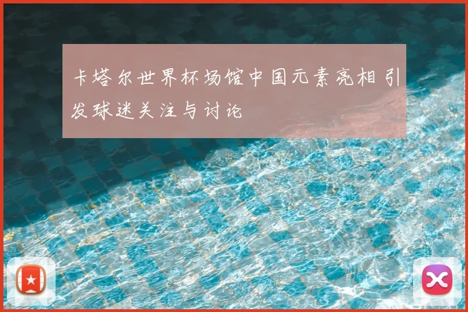 卡塔尔世界杯场馆中国元素亮相 引发球迷关注与讨论