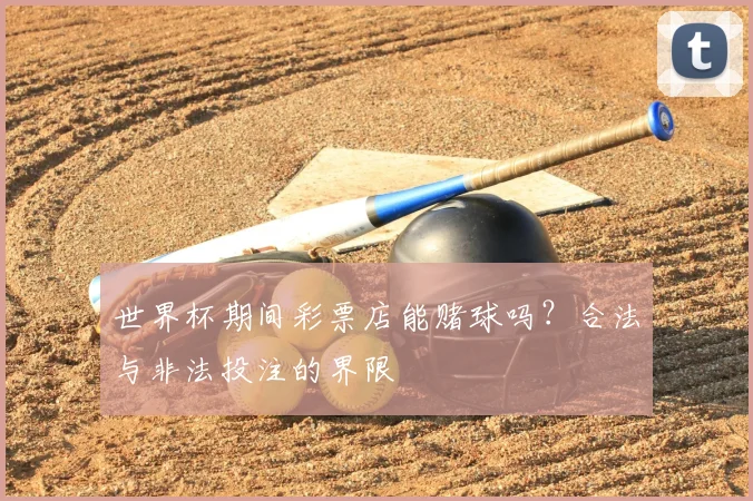 世界杯期间彩票店能赌球吗?合法与非法投注的界限