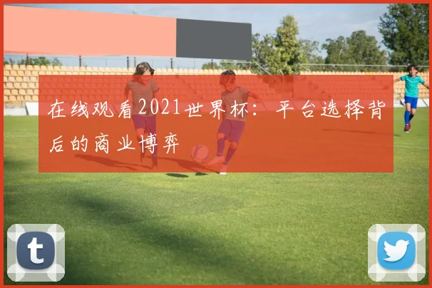 在线观看2021世界杯：平台选择背后的商业博弈