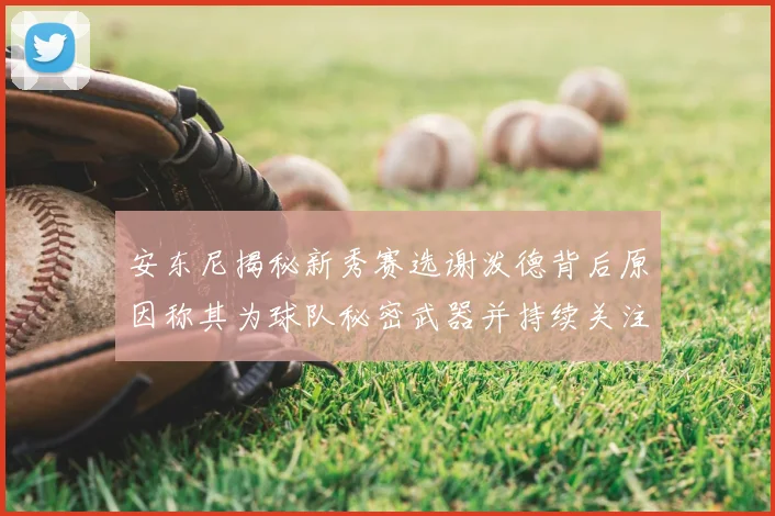 安东尼揭秘新秀赛选谢泼德背后原因称其为球队秘密武器并持续关注