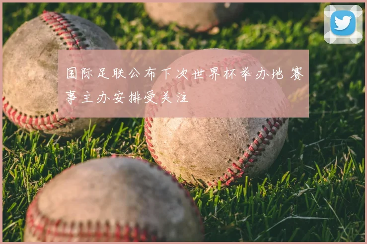 国际足联公布下次世界杯举办地 赛事主办安排受关注