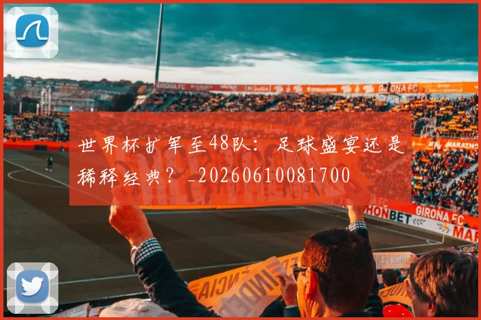 世界杯扩军至48队：足球盛宴还是稀释经典？_20260610081700