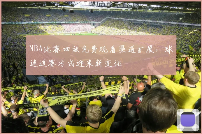 NBA比赛回放免费观看渠道扩展，球迷追赛方式迎来新变化
