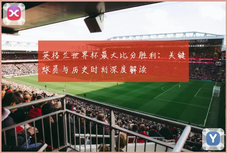 英格兰世界杯最大比分胜利：关键球员与历史时刻深度解读