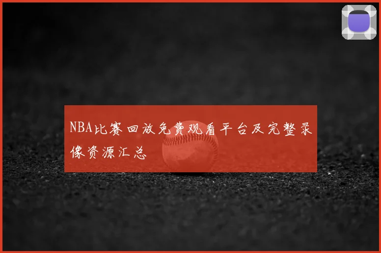NBA比赛回放免费观看平台及完整录像资源汇总
