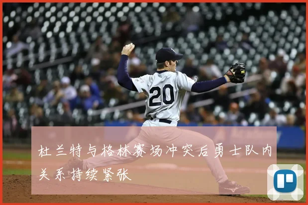 杜兰特与格林赛场冲突后勇士队内关系持续紧张
