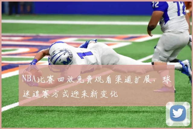 NBA比赛回放免费观看渠道扩展，球迷追赛方式迎来新变化