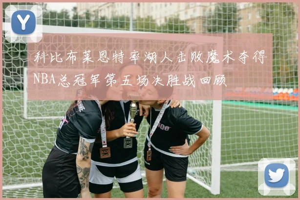 科比布莱恩特率湖人击败魔术夺得NBA总冠军第五场决胜战回顾