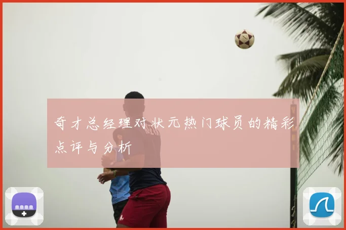 奇才总经理对状元热门球员的精彩点评与分析