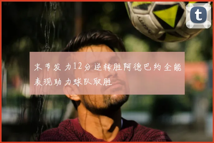 末节发力12分逆转胜阿德巴约全能表现助力球队取胜
