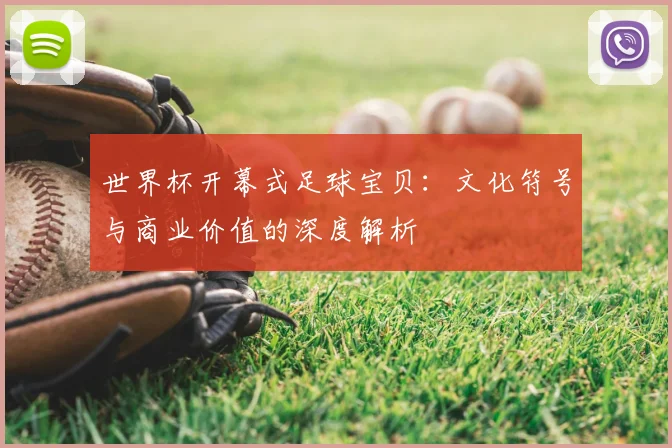 世界杯开幕式足球宝贝：文化符号与商业价值的深度解析