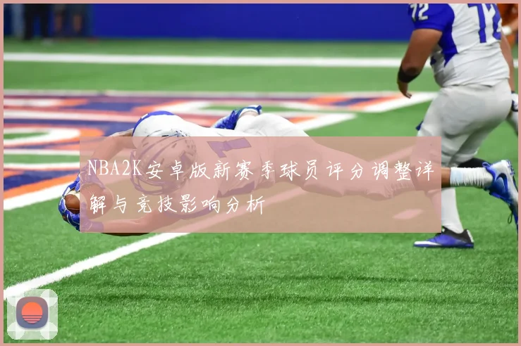 NBA2K安卓版新赛季球员评分调整详解与竞技影响分析