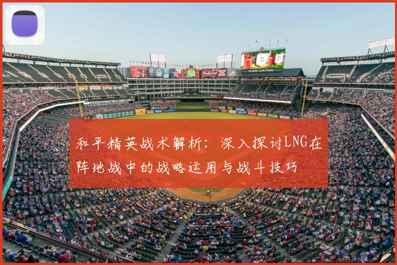 和平精英战术解析：深入探讨LNG在阵地战中的战略运用与战斗技巧