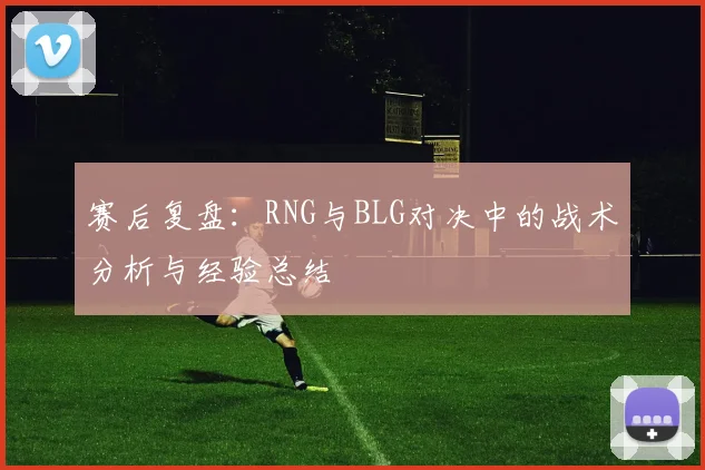 赛后复盘：RNG与BLG对决中的战术分析与经验总结