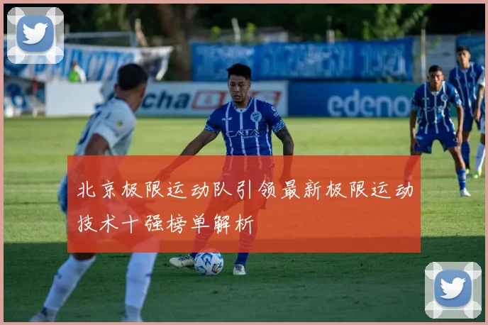 北京极限运动队引领最新极限运动技术十强榜单解析