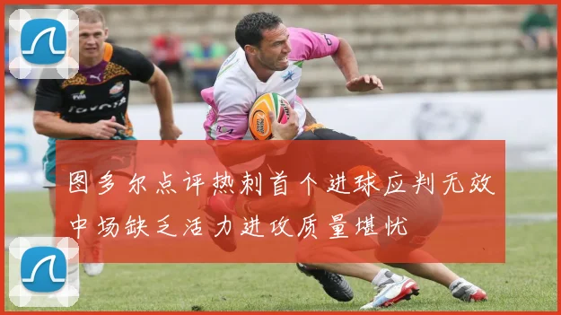 图多尔点评热刺首个进球应判无效中场缺乏活力进攻质量堪忧