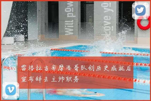 雷格拉吉率摩洛哥队创历史成就后宣布辞去主帅职务