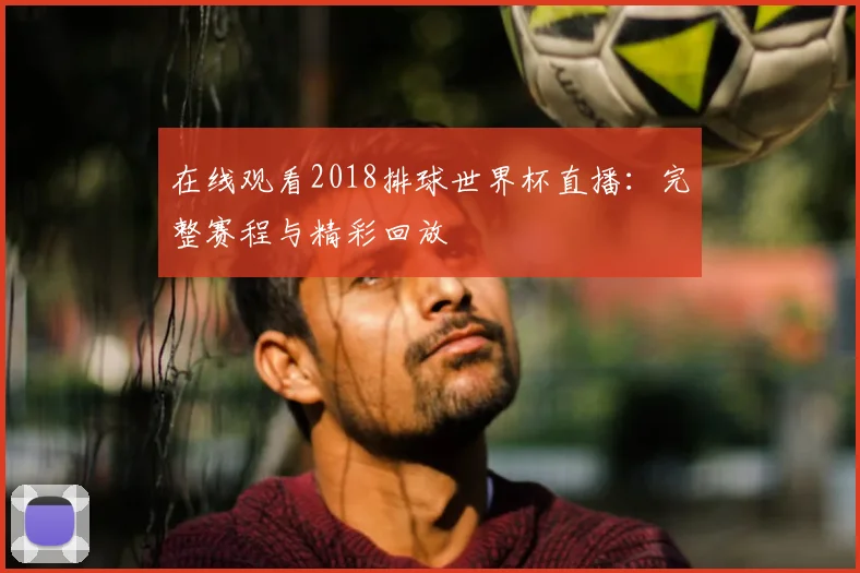 在线观看2018排球世界杯直播：完整赛程与精彩回放