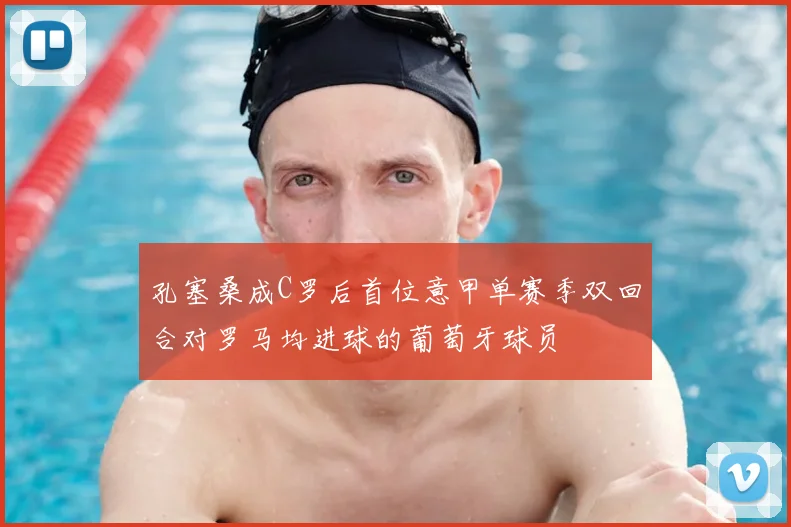孔塞桑成C罗后首位意甲单赛季双回合对罗马均进球的葡萄牙球员
