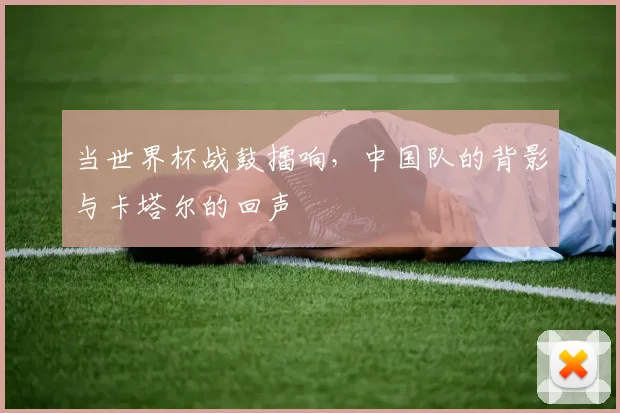 当世界杯战鼓擂响，中国队的背影与卡塔尔的回声