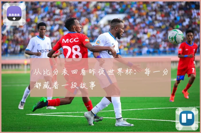 从比分表回看昨夜世界杯:每一分都藏着一段故事
