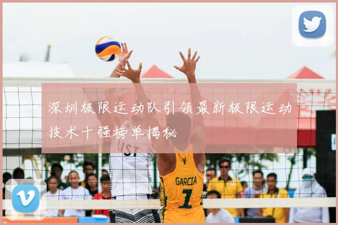 深圳极限运动队引领最新极限运动技术十强榜单揭秘
