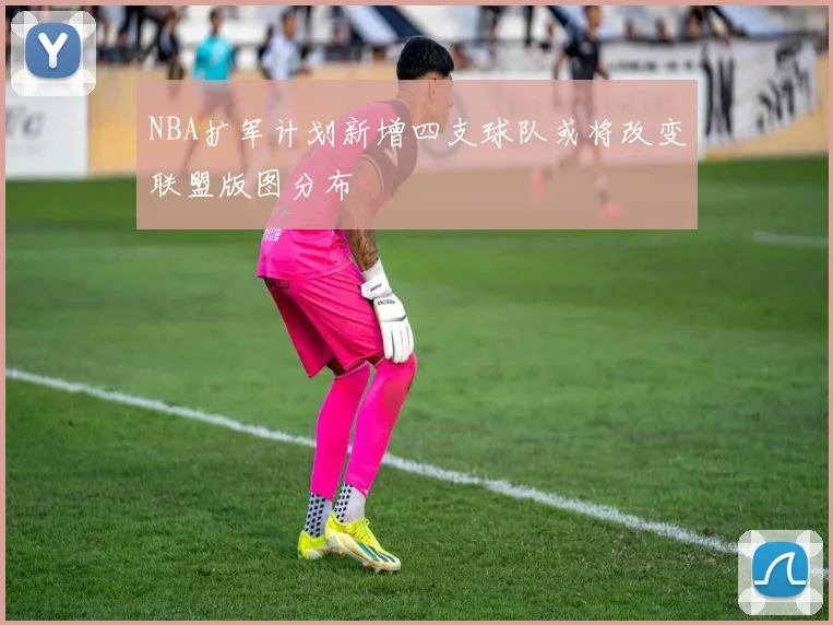 NBA扩军计划新增四支球队或将改变联盟版图分布
