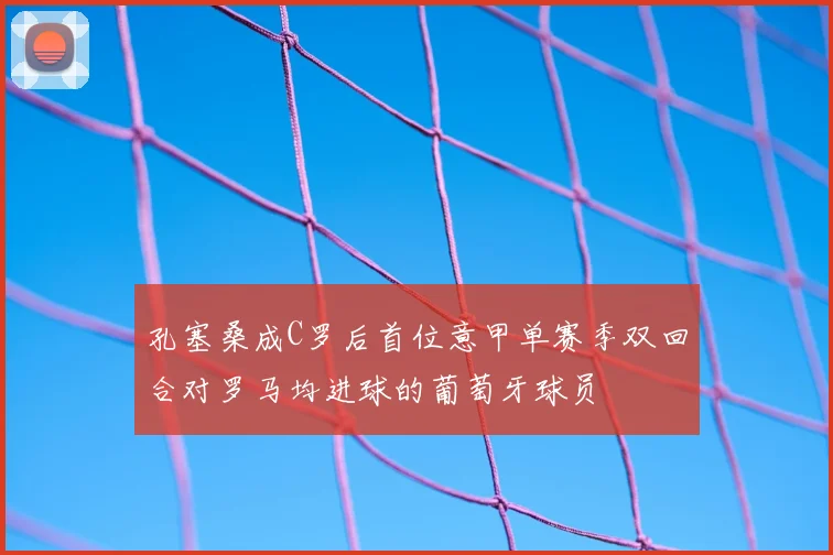 孔塞桑成C罗后首位意甲单赛季双回合对罗马均进球的葡萄牙球员