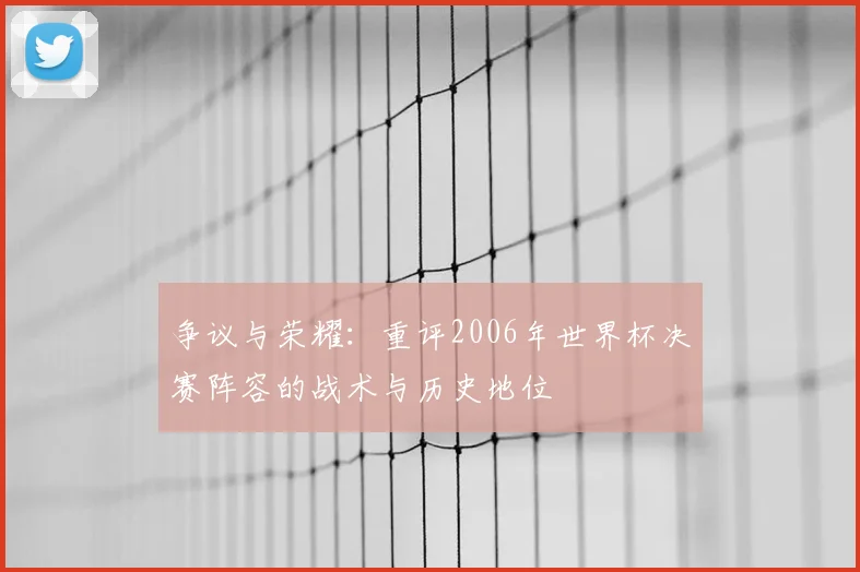 争议与荣耀:重评2006年世界杯决赛阵容的战术与历史地位