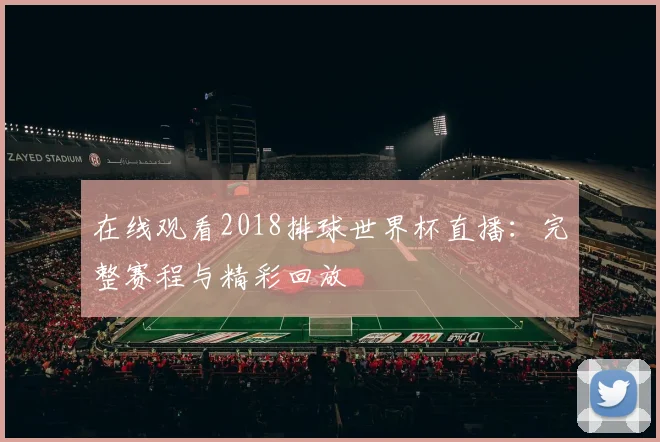 在线观看2018排球世界杯直播：完整赛程与精彩回放