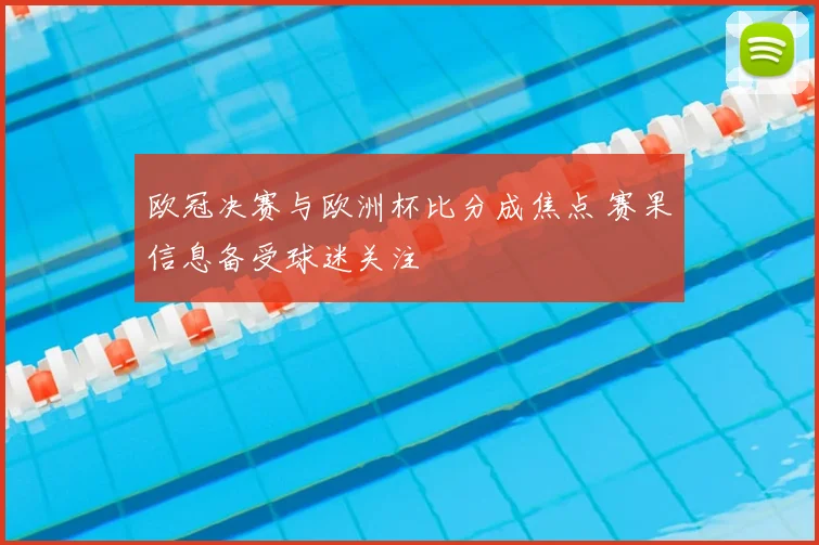 欧冠决赛与欧洲杯比分成焦点 赛果信息备受球迷关注