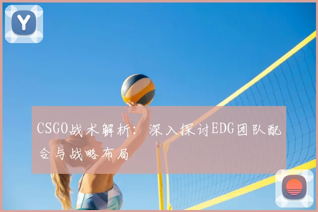 CSGO战术解析：深入探讨EDG团队配合与战略布局