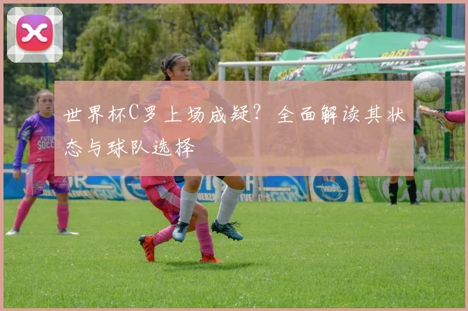 世界杯C罗上场成疑？全面解读其状态与球队选择