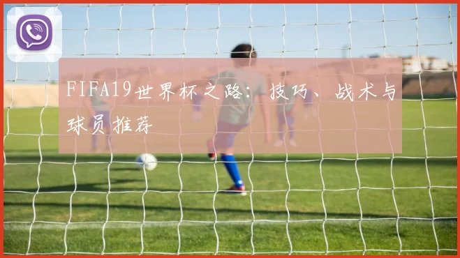 FIFA19世界杯之路：技巧、战术与球员推荐