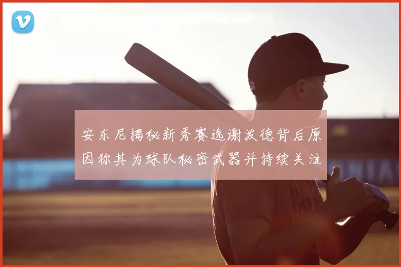 安东尼揭秘新秀赛选谢泼德背后原因称其为球队秘密武器并持续关注