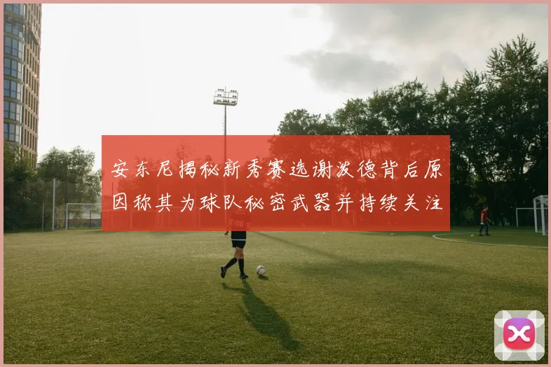 安东尼揭秘新秀赛选谢泼德背后原因称其为球队秘密武器并持续关注