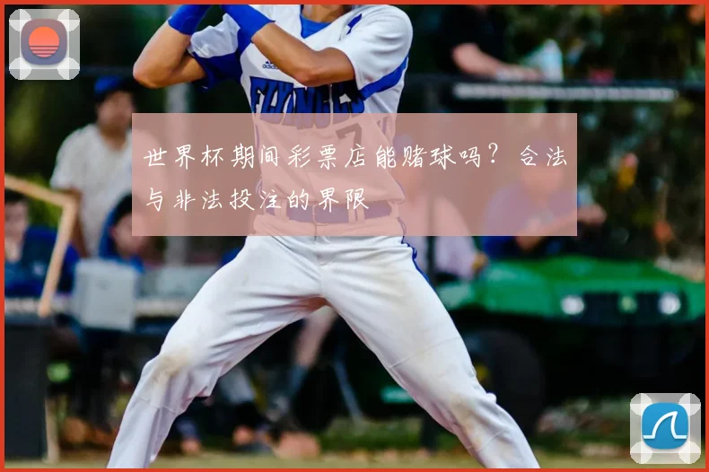 世界杯期间彩票店能赌球吗？合法与非法投注的界限