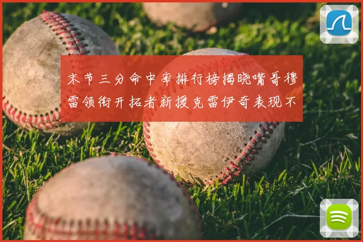 末节三分命中率排行榜揭晓嘴哥穆雷领衔开拓者新援克雷伊奇表现不俗