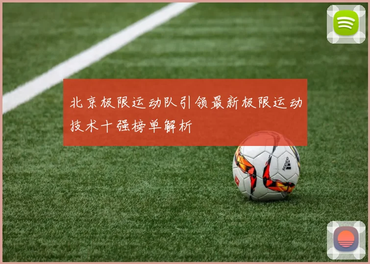 北京极限运动队引领最新极限运动技术十强榜单解析