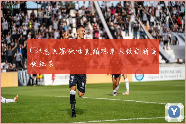 CBA总决赛咪咕直播观看人数创新高破纪录