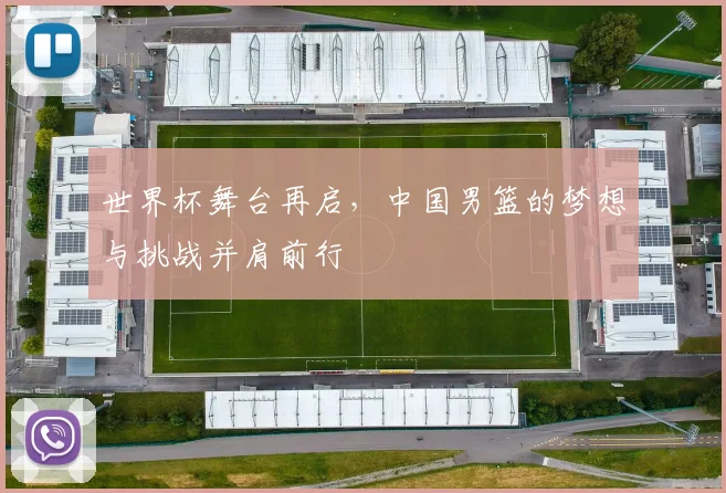 世界杯舞台再启，中国男篮的梦想与挑战并肩前行