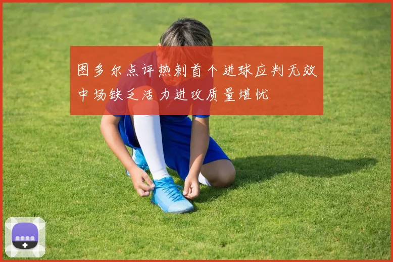 图多尔点评热刺首个进球应判无效中场缺乏活力进攻质量堪忧