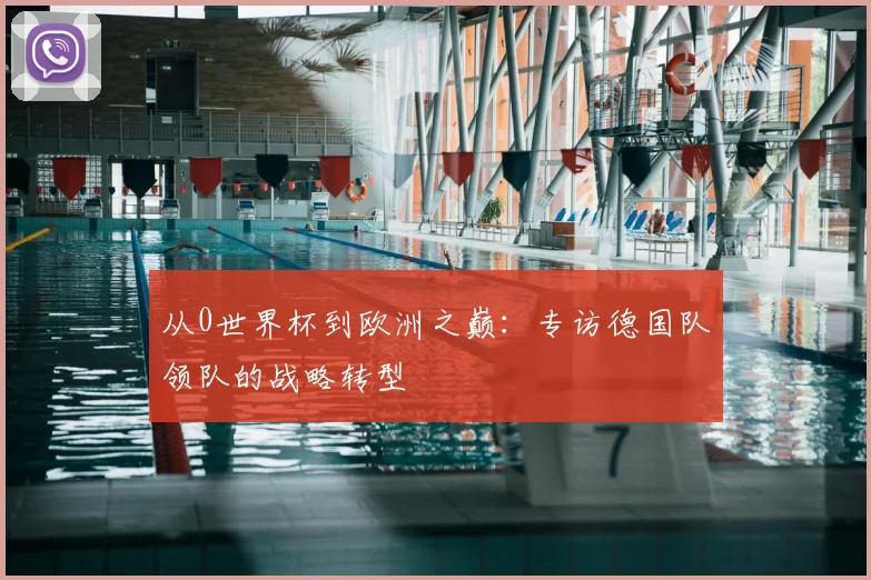 从0世界杯到欧洲之巅：专访德国队领队的战略转型