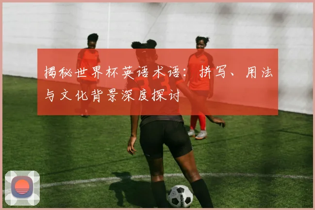 揭秘世界杯英语术语：拼写、用法与文化背景深度探讨