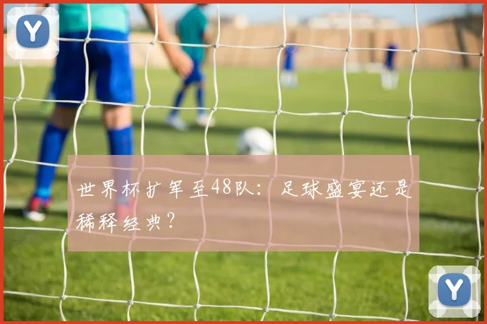 世界杯扩军至48队：足球盛宴还是稀释经典？